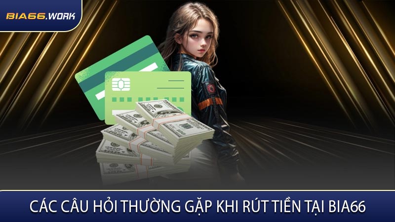 Các Câu Hỏi Thường Gặp Khi Rút Tiền Tại BIA66