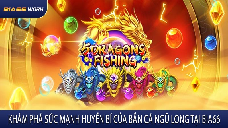 Khám Phá Sức Mạnh Huyền Bí Của Bắn Cá Ngũ Long Tại BIA66